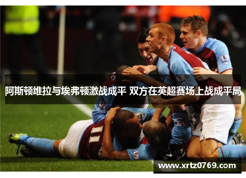 阿斯顿维拉与埃弗顿激战成平 双方在英超赛场上战成平局